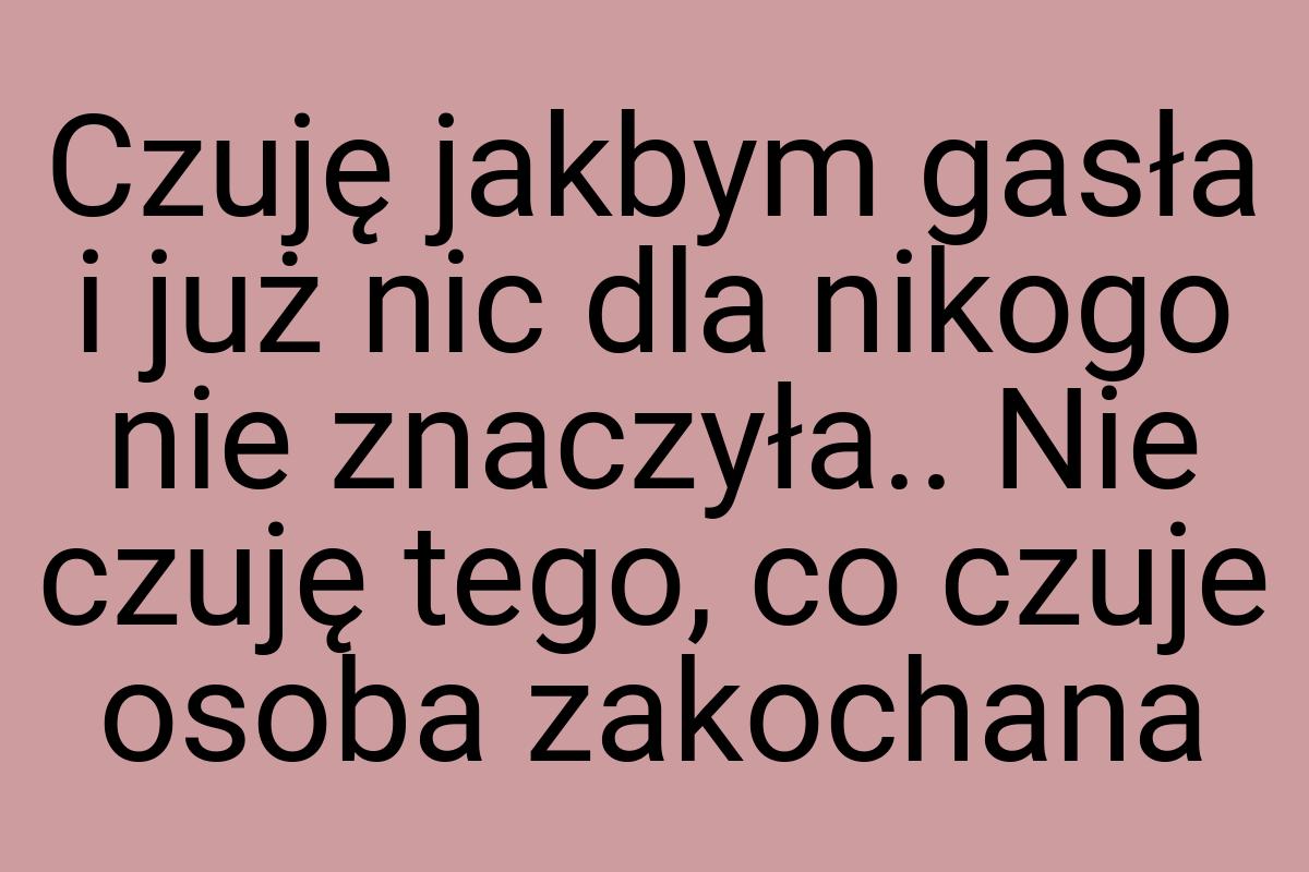 Czuję jakbym gasła i już nic dla nikogo nie znaczyła.. Nie