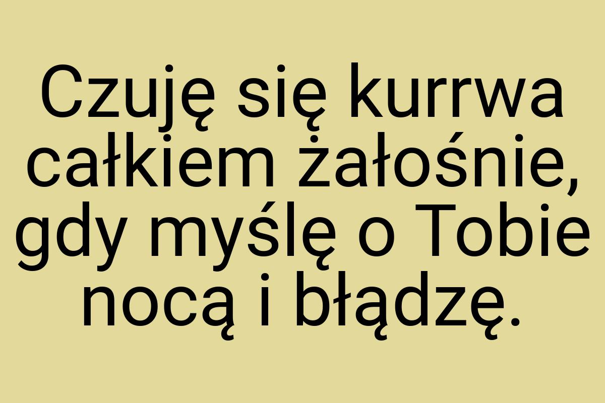 Czuję się kurrwa całkiem żałośnie, gdy myślę o Tobie nocą i