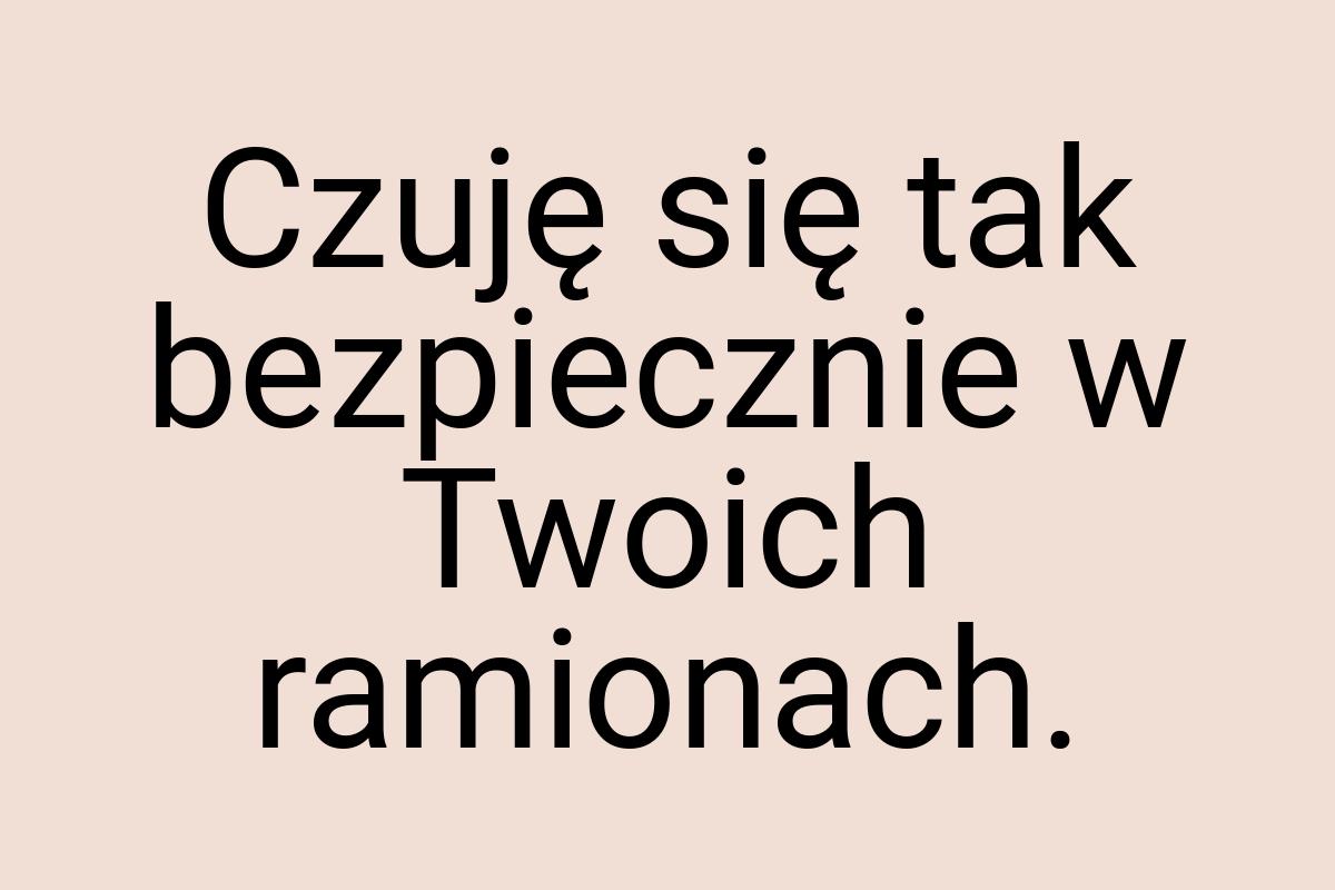 Czuję się tak bezpiecznie w Twoich ramionach