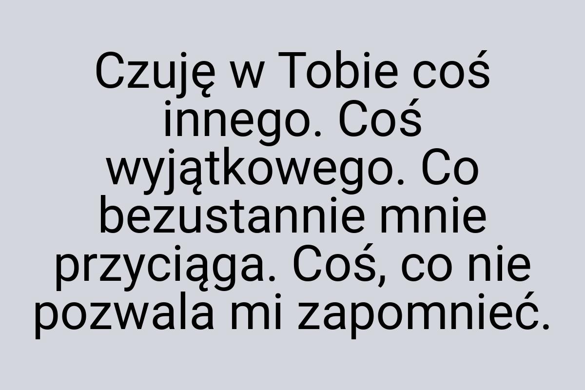 Czuję w Tobie coś innego. Coś wyjątkowego. Co bezustannie