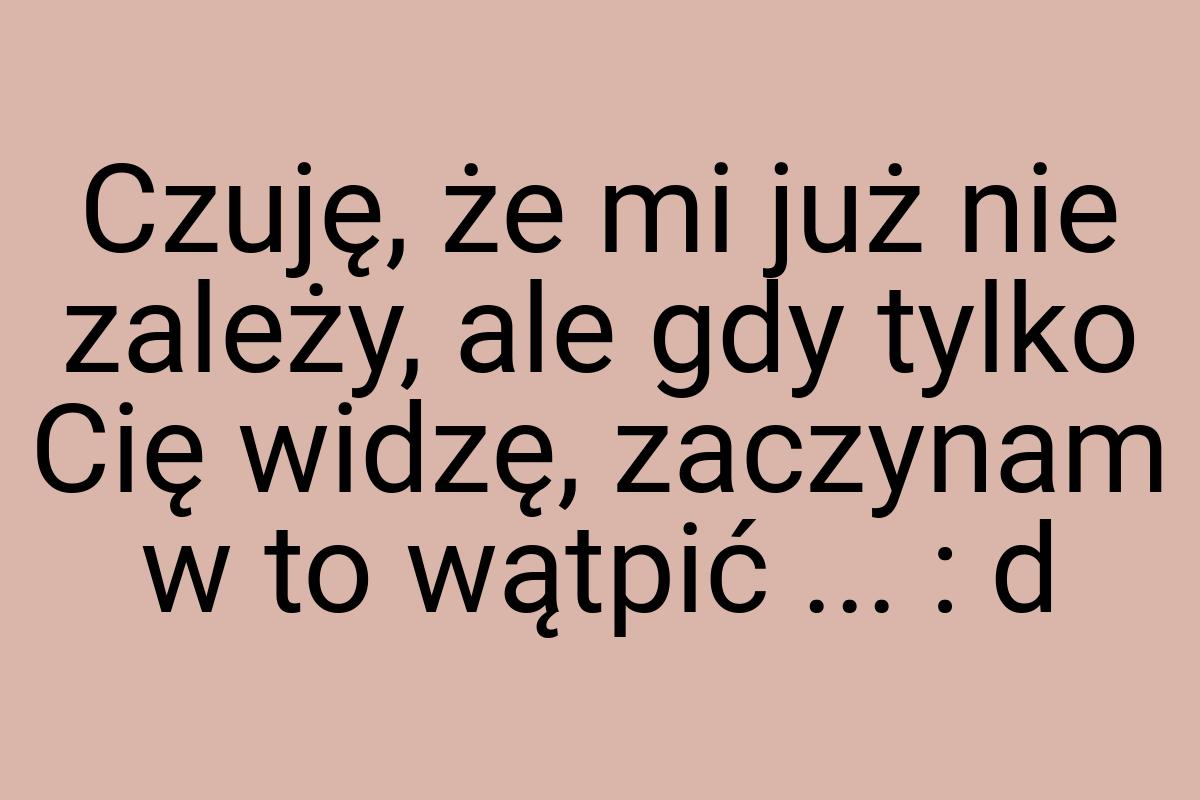 Czuję, że mi już nie zależy, ale gdy tylko Cię widzę