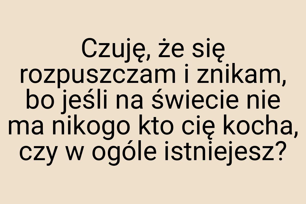 Czuję, że się rozpuszczam i znikam, bo jeśli na świecie nie