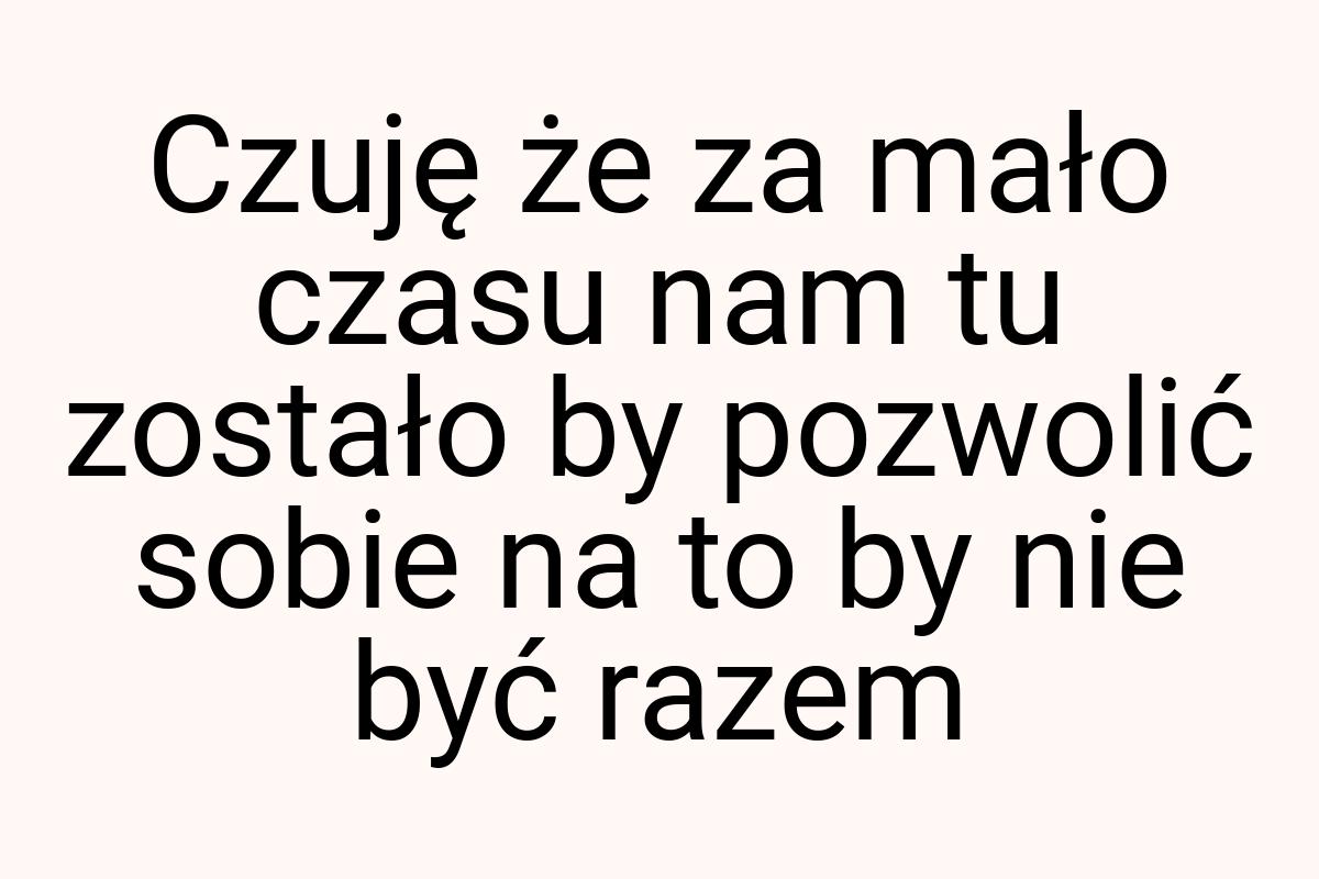 Czuję że za mało czasu nam tu zostało by pozwolić sobie na