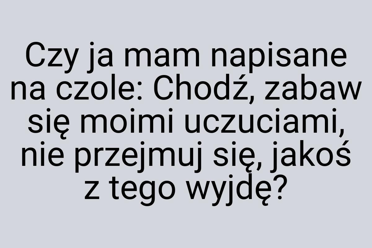 Czy ja mam napisane na czole: Chodź, zabaw się moimi