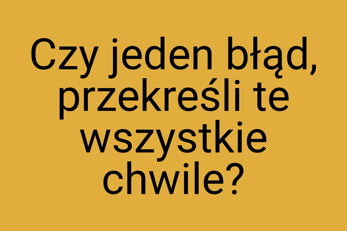 Czy jeden błąd, przekreśli te wszystkie chwile