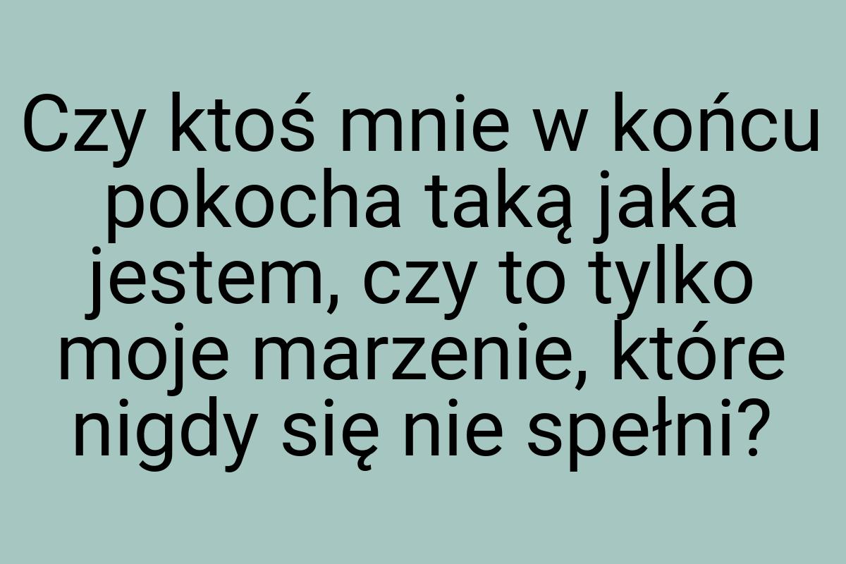 Czy ktoś mnie w końcu pokocha taką jaka jestem, czy to