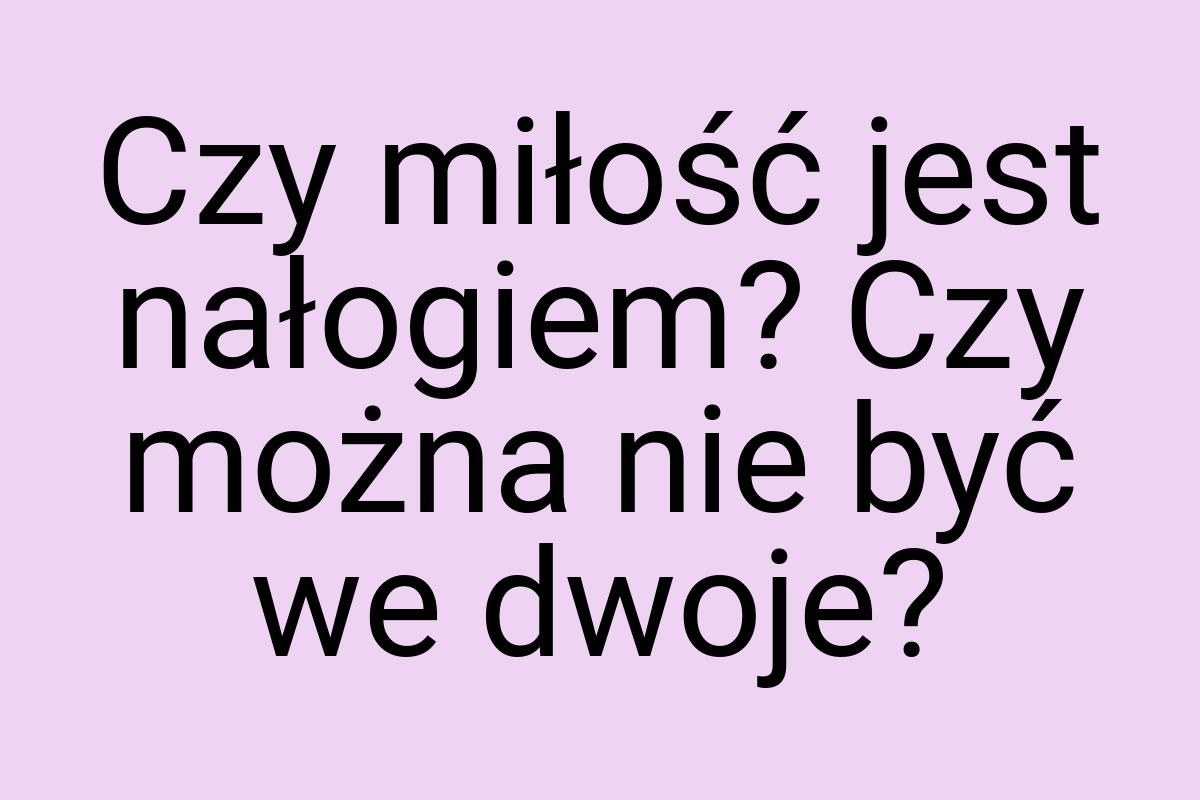Czy miłość jest nałogiem? Czy można nie być we dwoje