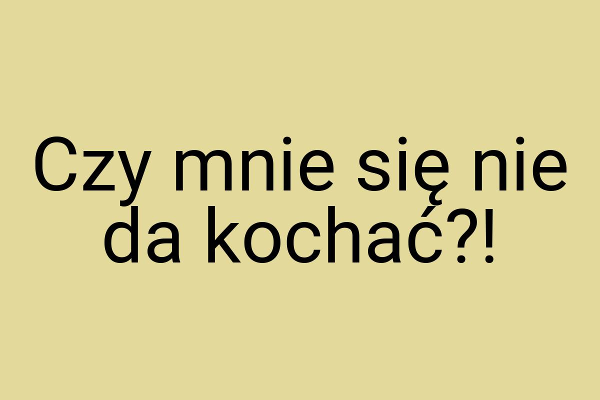 Czy mnie się nie da kochać