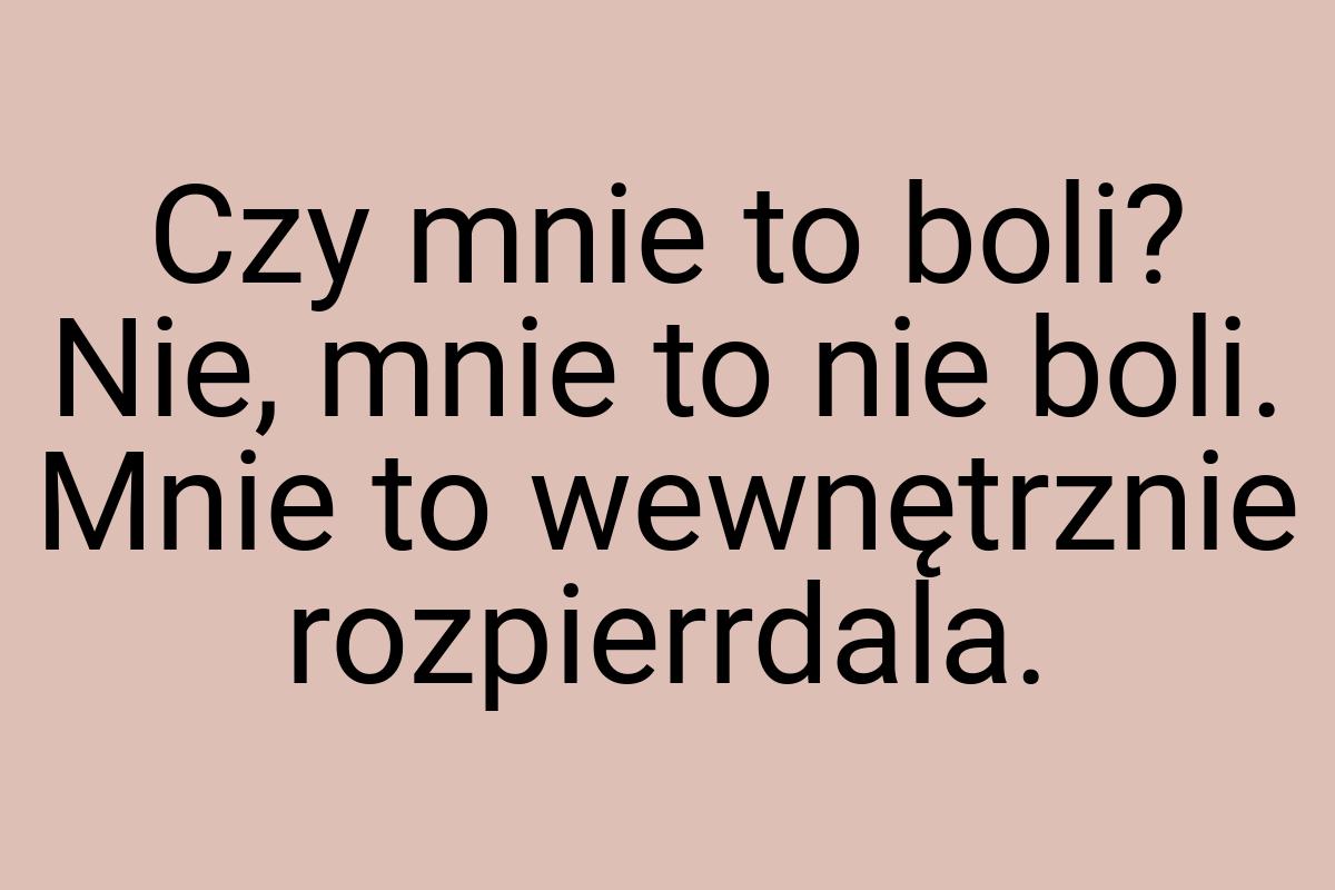 Czy mnie to boli? Nie, mnie to nie boli. Mnie to