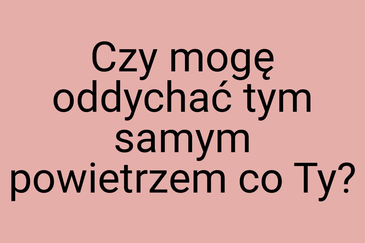 Czy mogę oddychać tym samym powietrzem co Ty