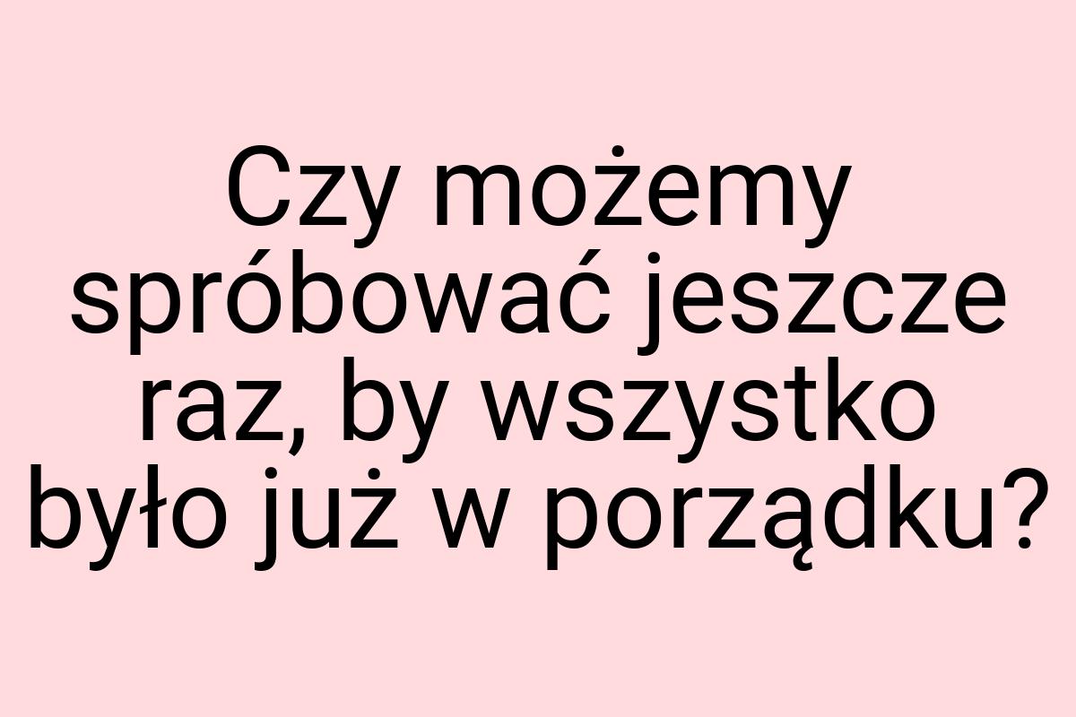 Czy możemy spróbować jeszcze raz, by wszystko było już w