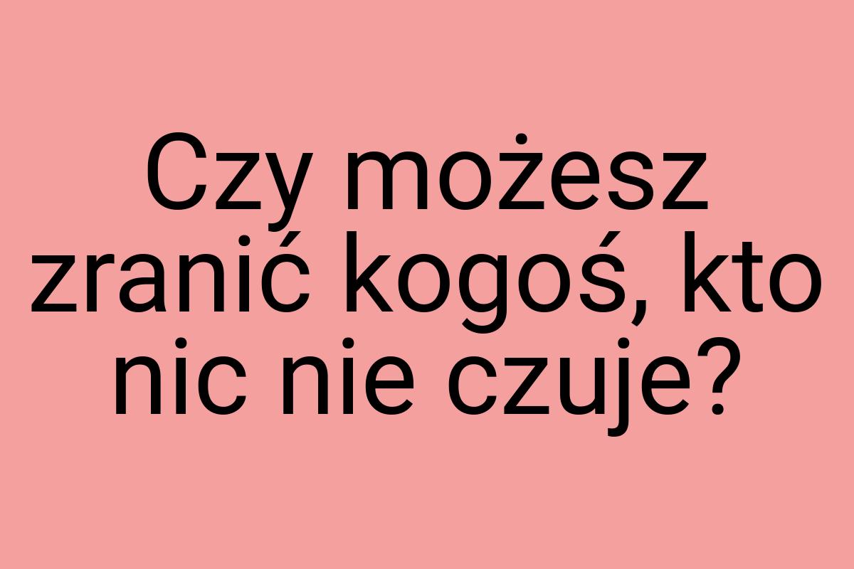 Czy możesz zranić kogoś, kto nic nie czuje