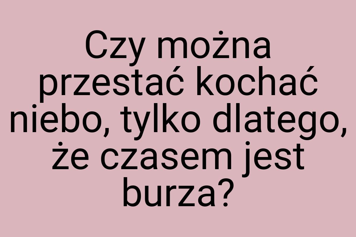 Czy można przestać kochać niebo, tylko dlatego, że czasem