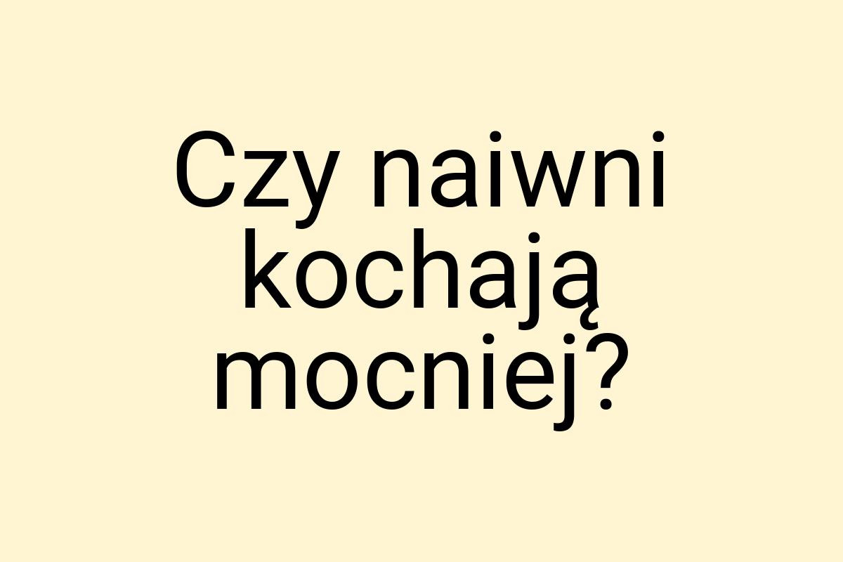 Czy naiwni kochają mocniej