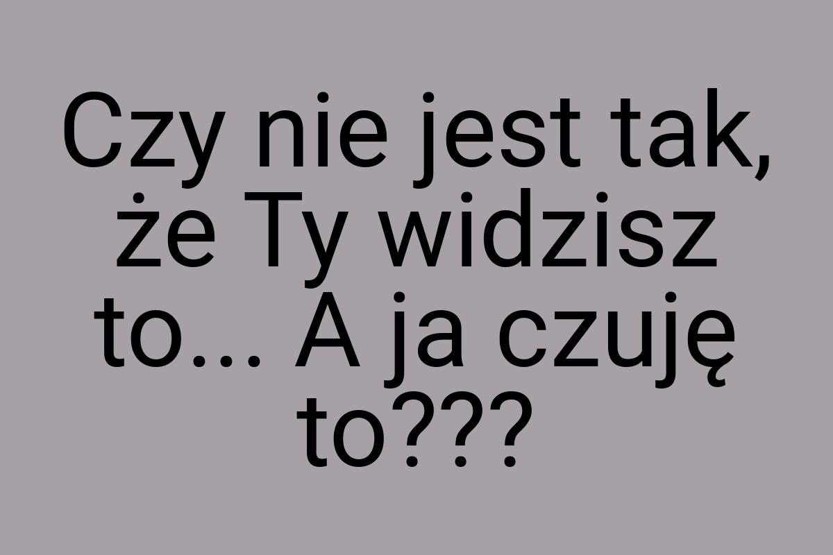 Czy nie jest tak, że Ty widzisz to... A ja czuję to