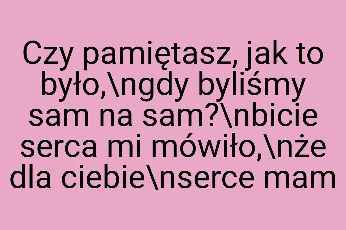 Czy pamiętasz, jak to było,\ngdy byliśmy sam na sam?\nbicie