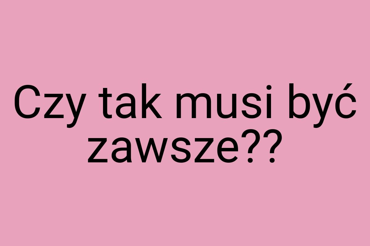 Czy tak musi być zawsze