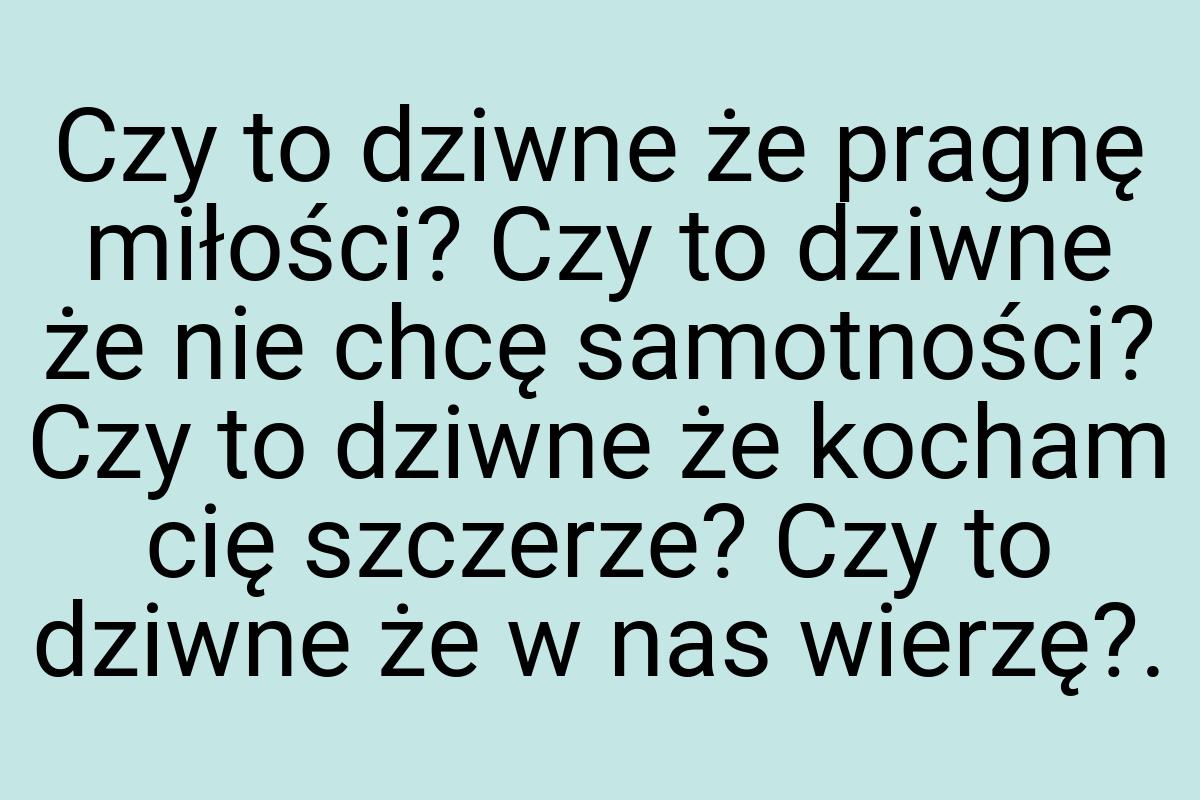 Czy to dziwne że pragnę miłości? Czy to dziwne że nie chcę