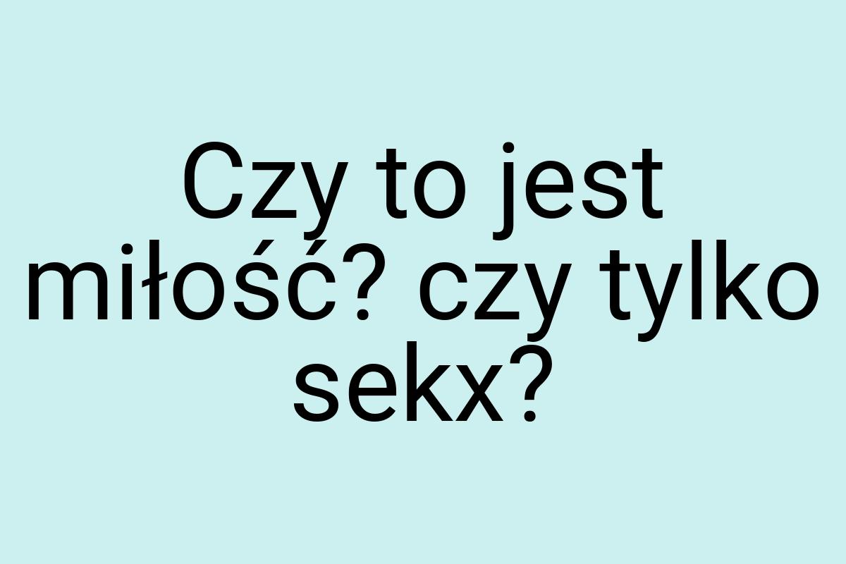 Czy to jest miłość? czy tylko sekx