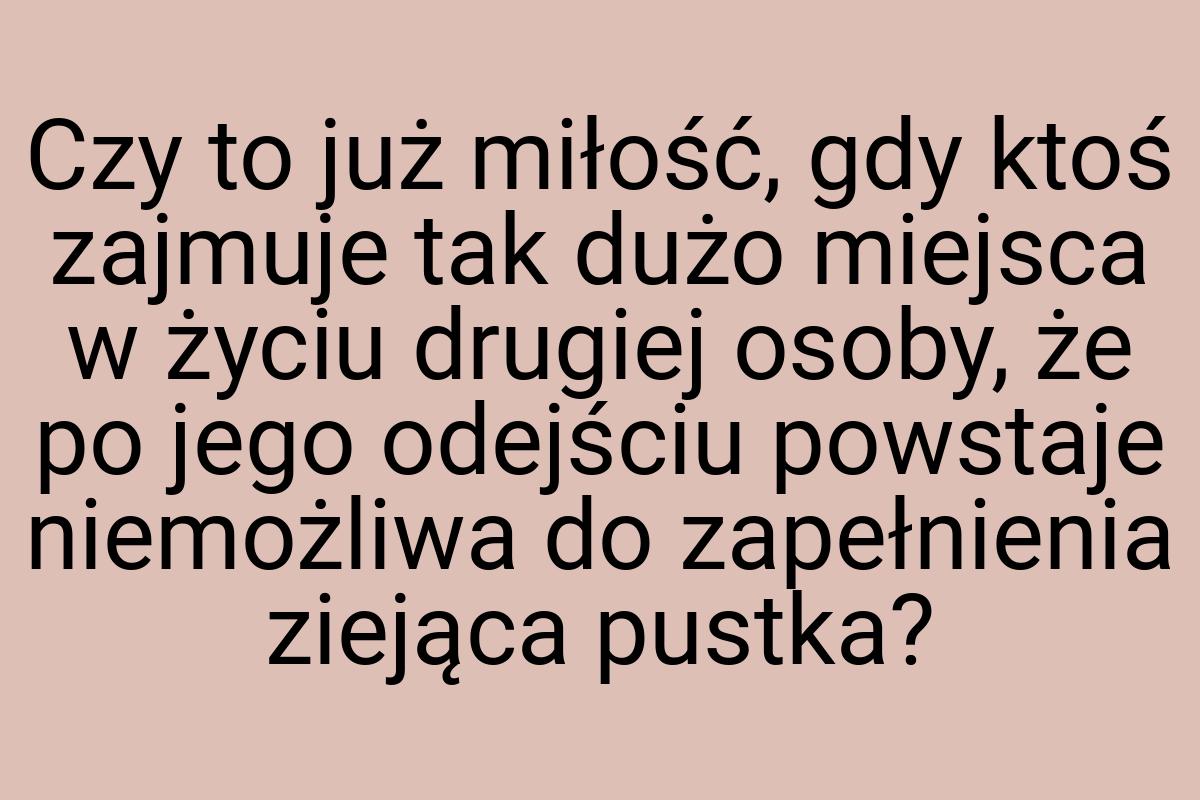 Czy to już miłość, gdy ktoś zajmuje tak dużo miejsca w