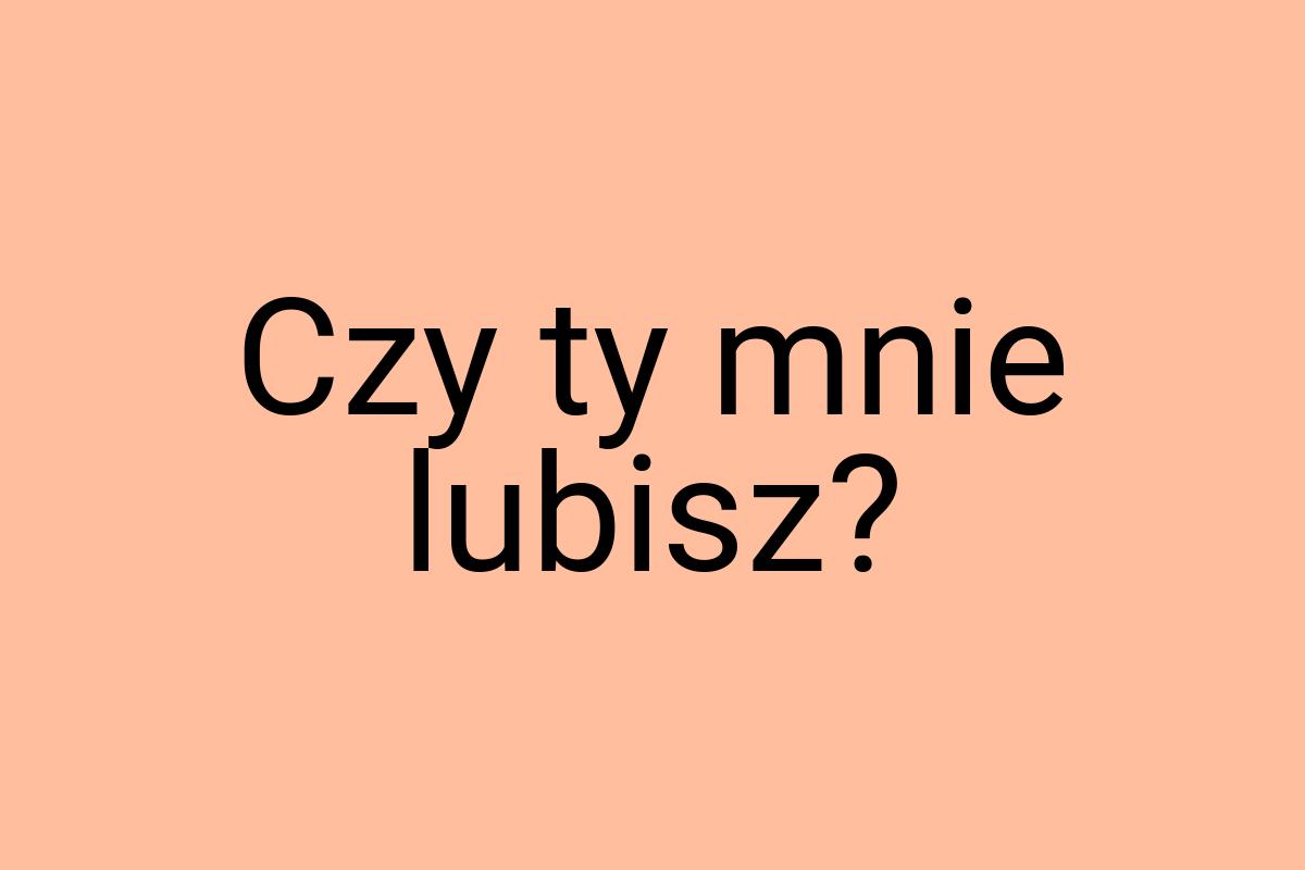 Czy ty mnie lubisz