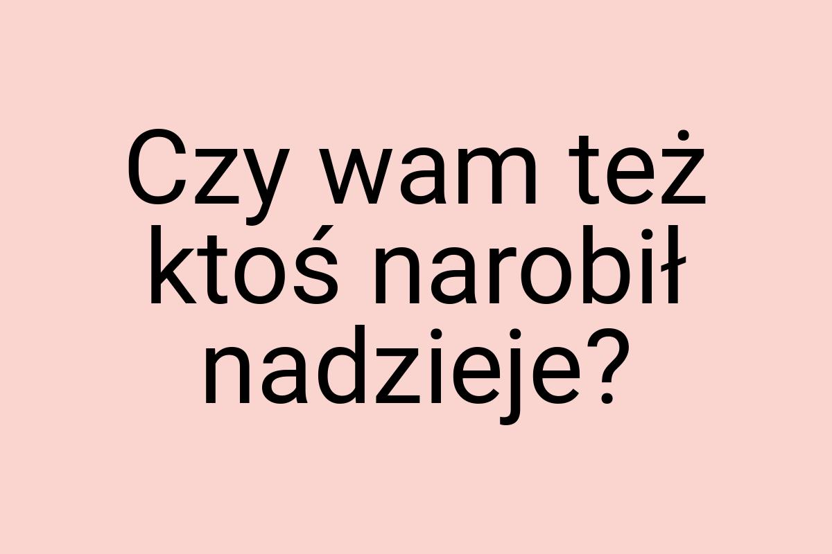 Czy wam też ktoś narobił nadzieje