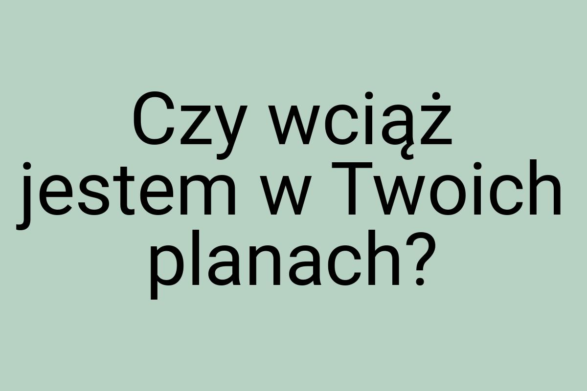 Czy wciąż jestem w Twoich planach