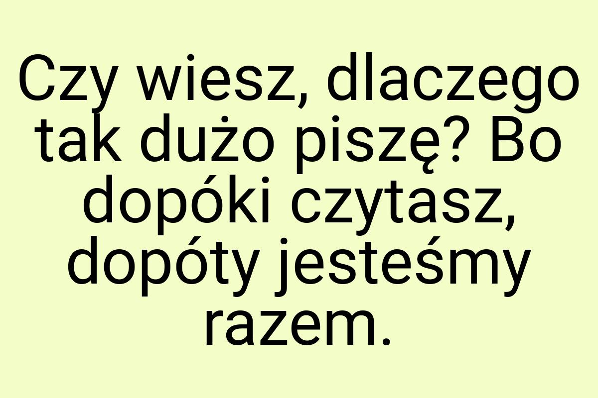 Czy wiesz, dlaczego tak dużo piszę? Bo dopóki czytasz