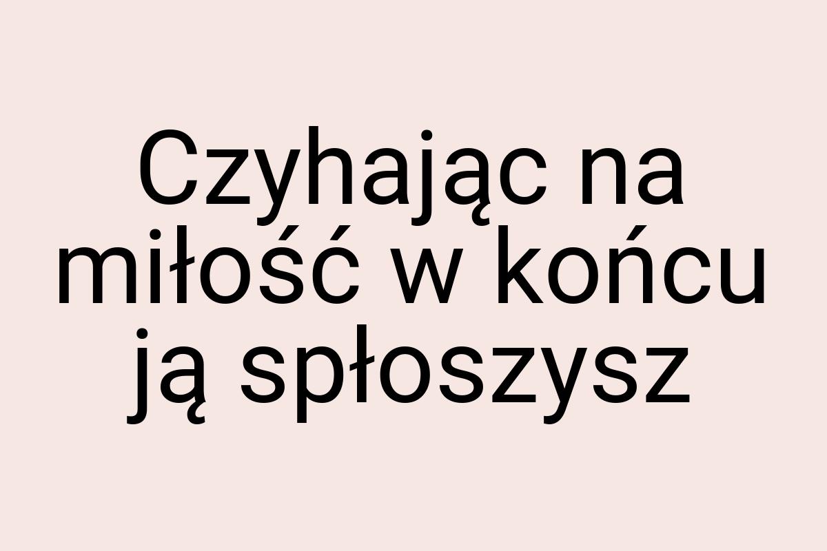 Czyhając na miłość w końcu ją spłoszysz