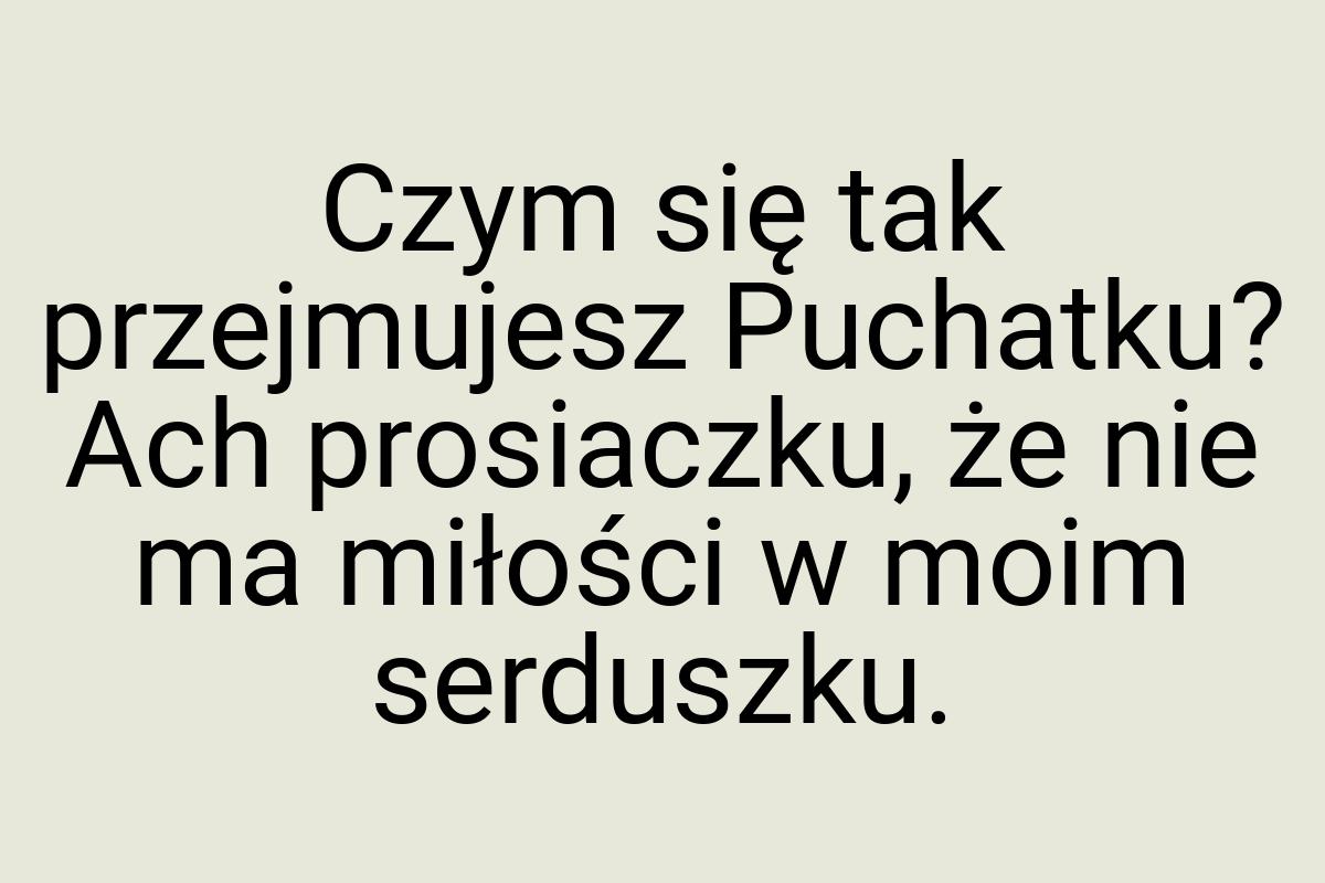 Czym się tak przejmujesz Puchatku? Ach prosiaczku, że nie