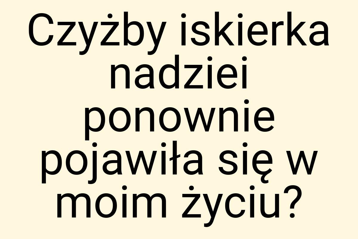 Czyżby iskierka nadziei ponownie pojawiła się w moim życiu