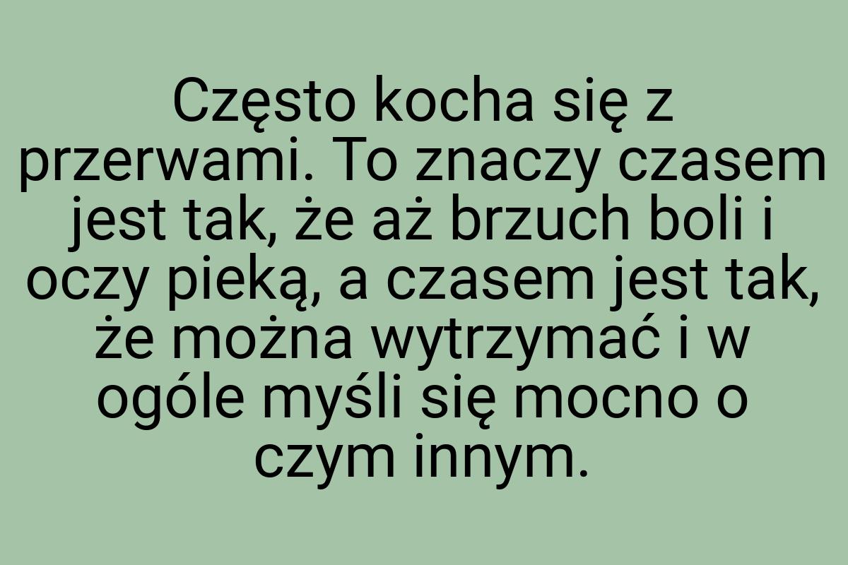 Często kocha się z przerwami. To znaczy czasem jest tak, że