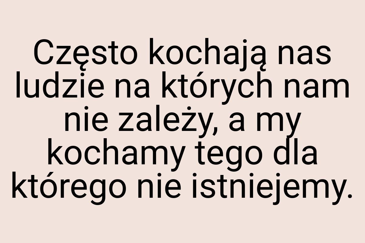 Często kochają nas ludzie na których nam nie zależy, a my