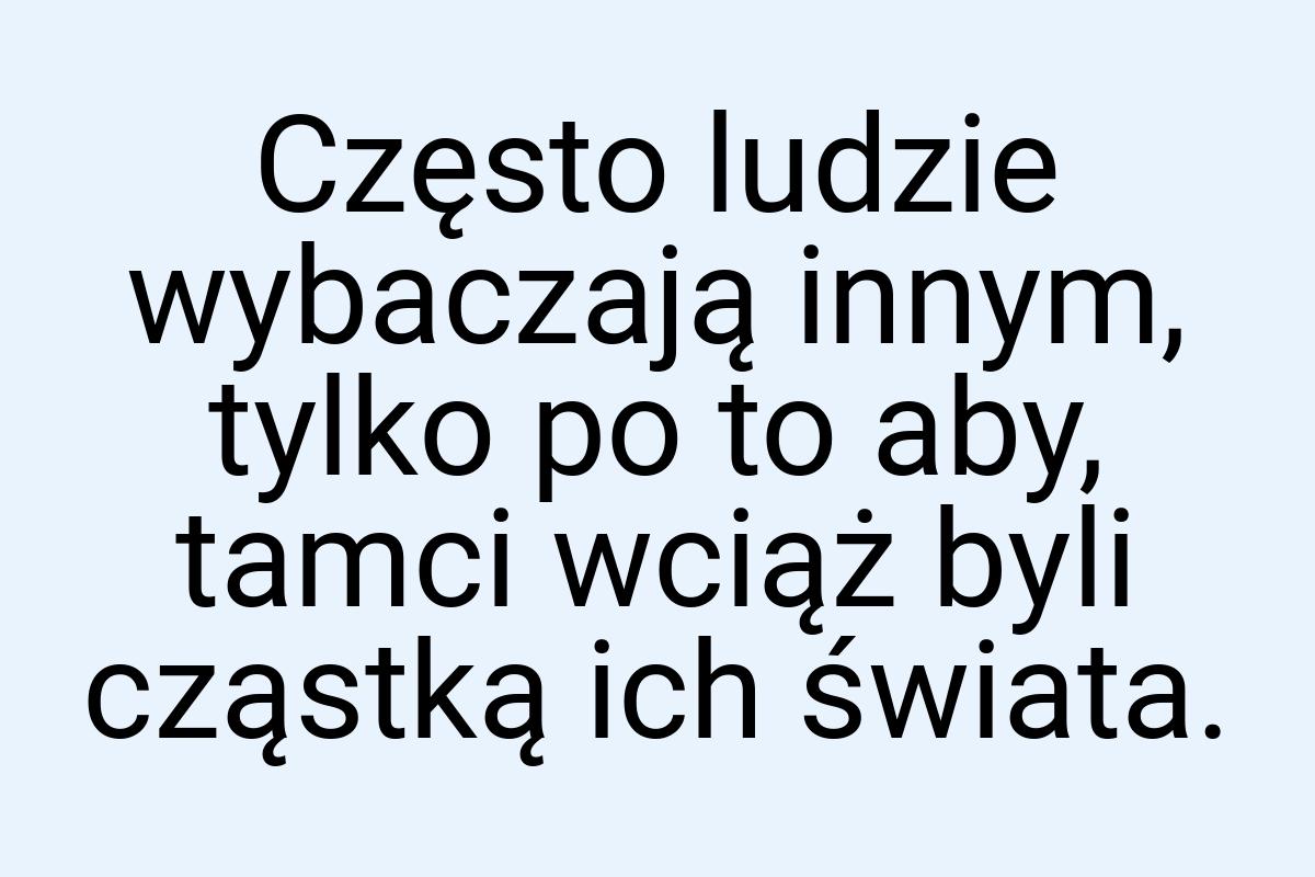 Często ludzie wybaczają innym, tylko po to aby, tamci wciąż