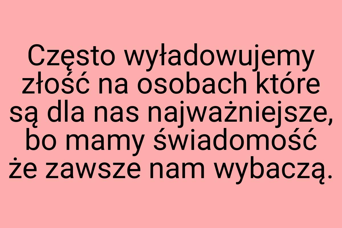 Często wyładowujemy złość na osobach które są dla nas