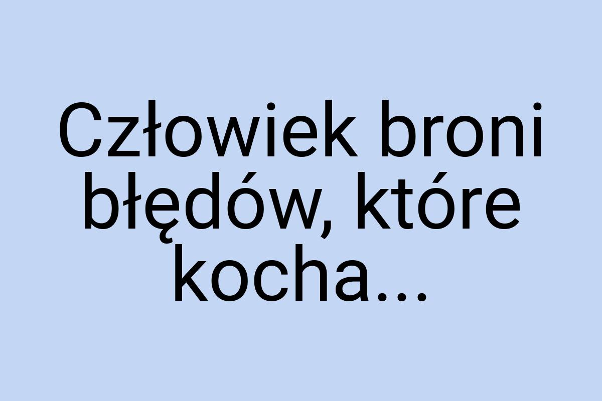 Człowiek broni błędów, które kocha