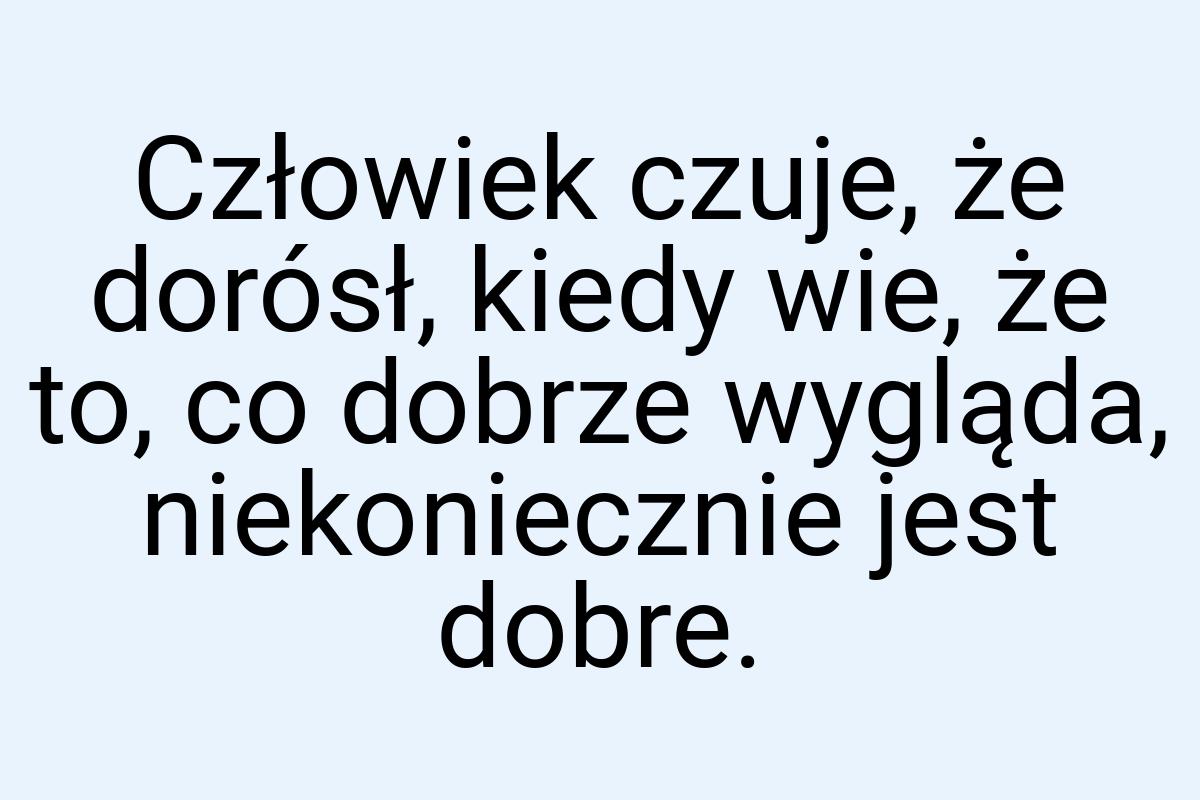 Człowiek czuje, że dorósł, kiedy wie, że to, co dobrze