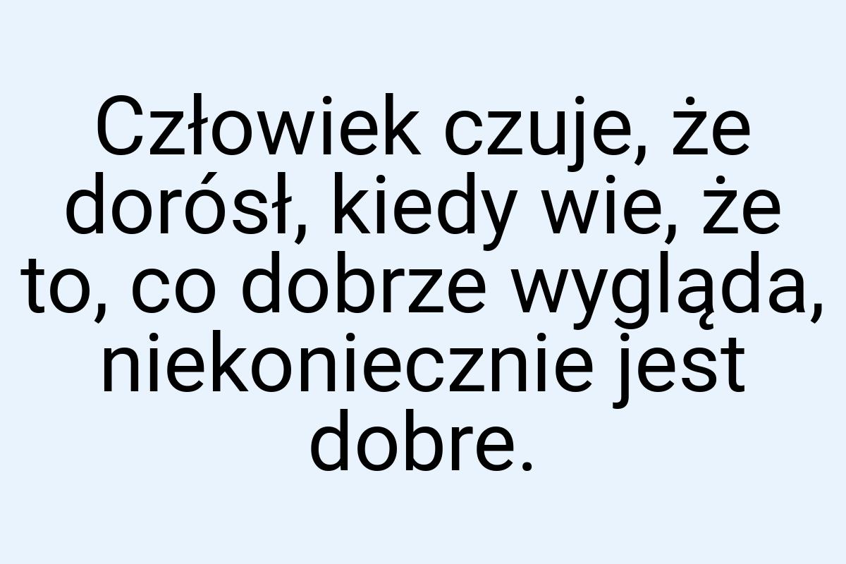 Człowiek czuje, że dorósł, kiedy wie, że to, co dobrze