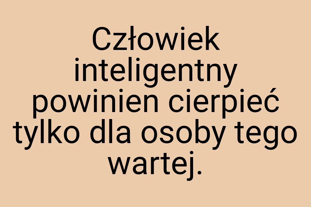 Człowiek inteligentny powinien cierpieć tylko dla osoby