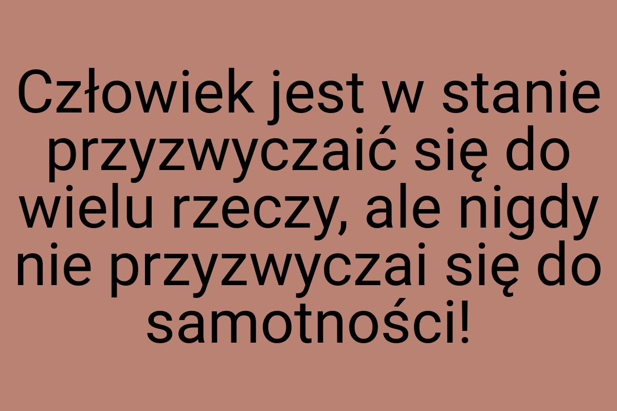 Człowiek jest w stanie przyzwyczaić się do wielu rzeczy