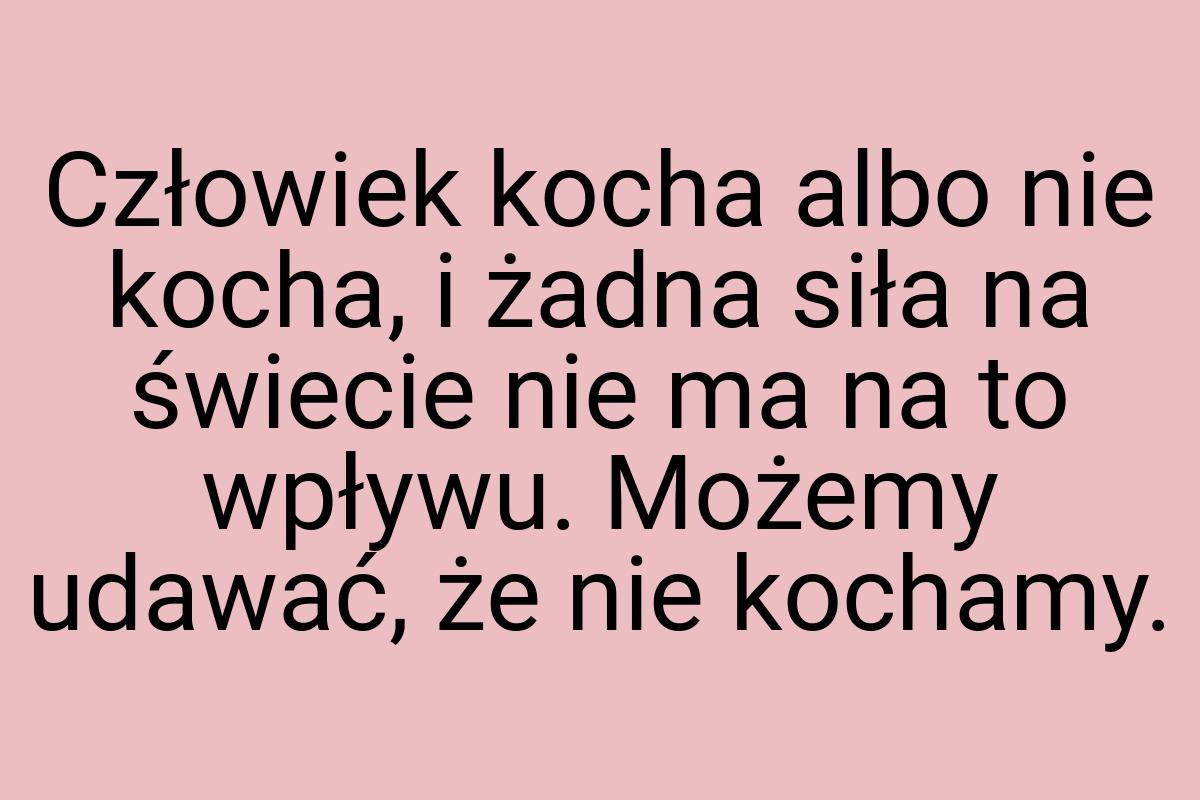 Człowiek kocha albo nie kocha, i żadna siła na świecie nie