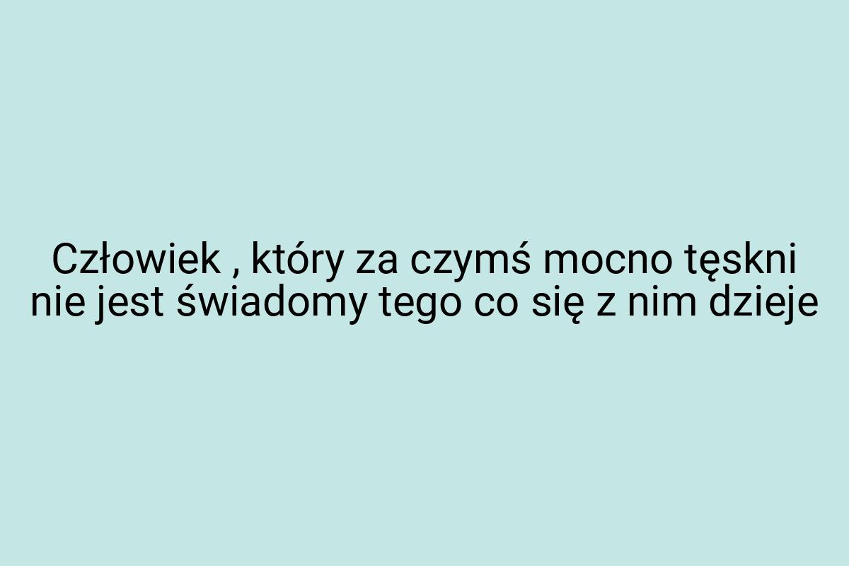 Człowiek , który za czymś mocno tęskni nie jest świadomy