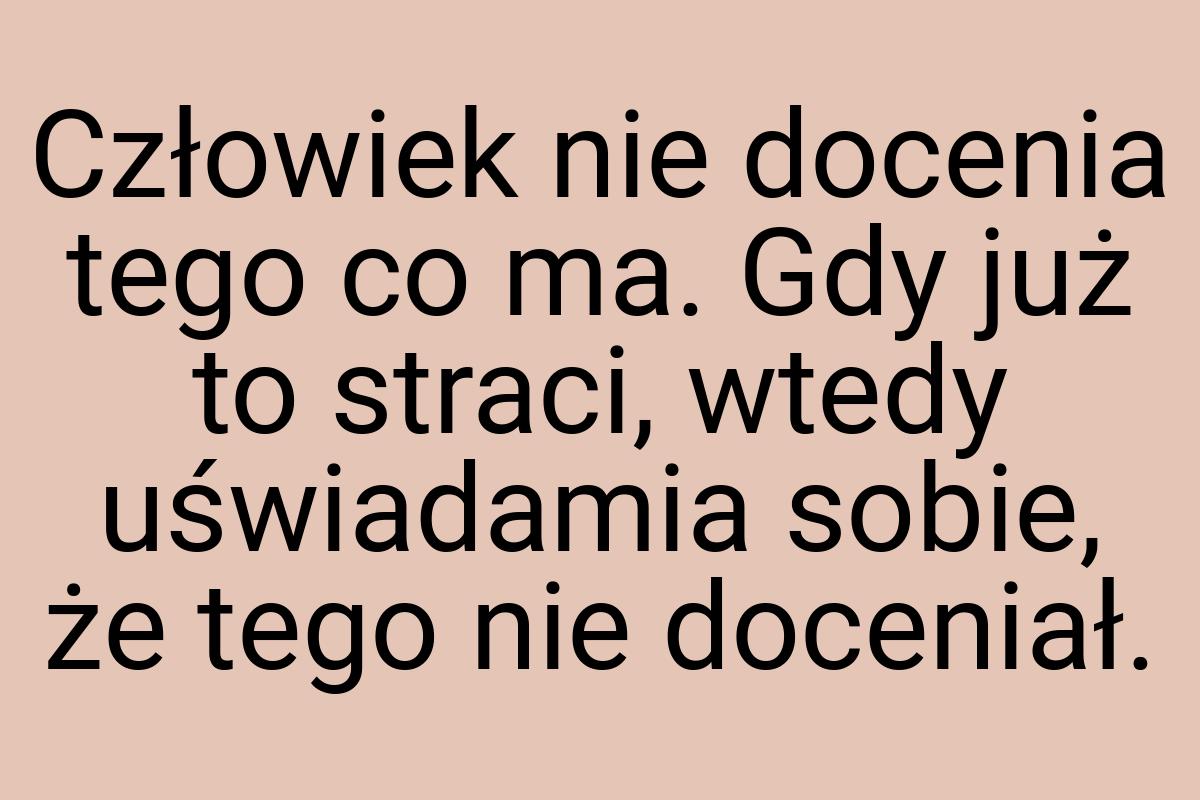 Człowiek nie docenia tego co ma. Gdy już to straci, wtedy