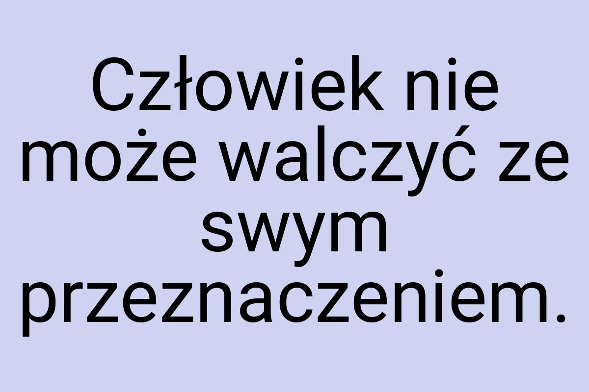 Człowiek nie może walczyć ze swym przeznaczeniem