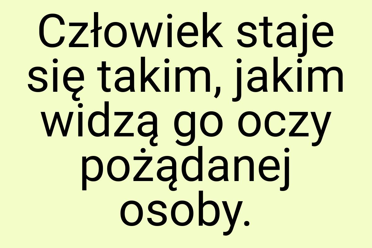 Człowiek staje się takim, jakim widzą go oczy pożądanej