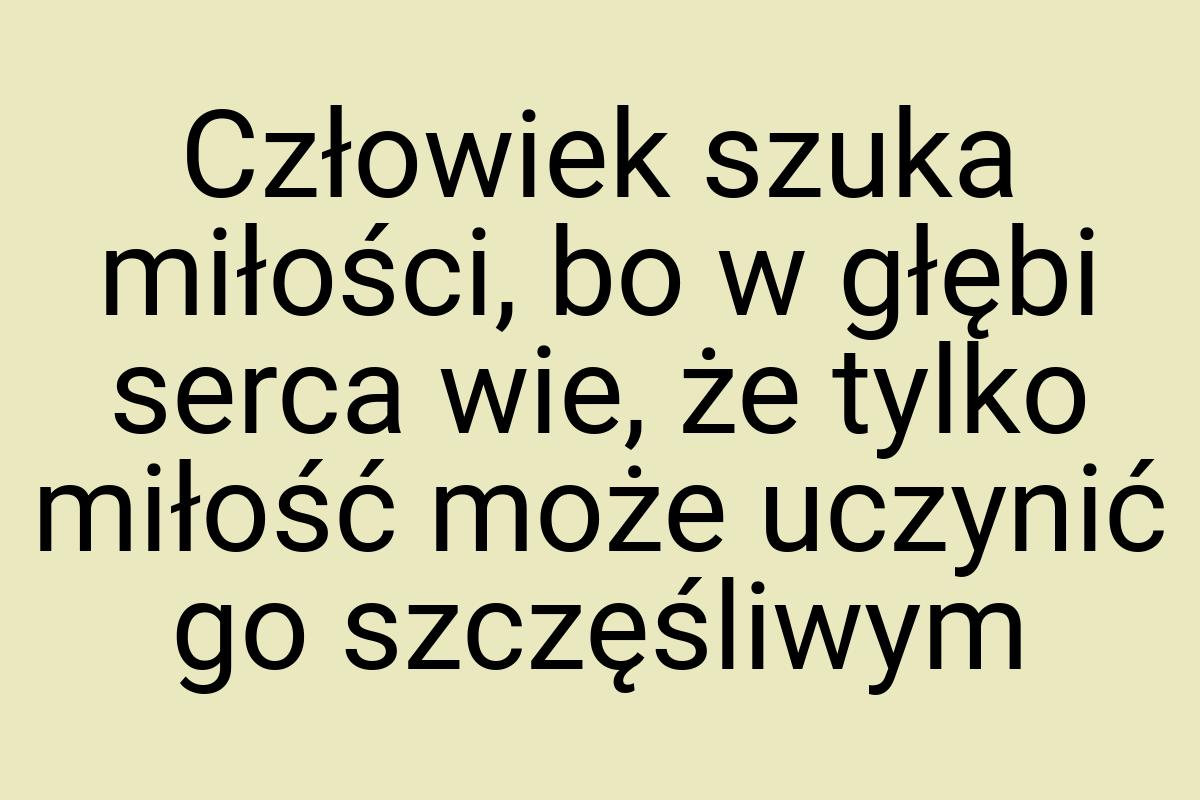 Człowiek szuka miłości, bo w głębi serca wie, że tylko