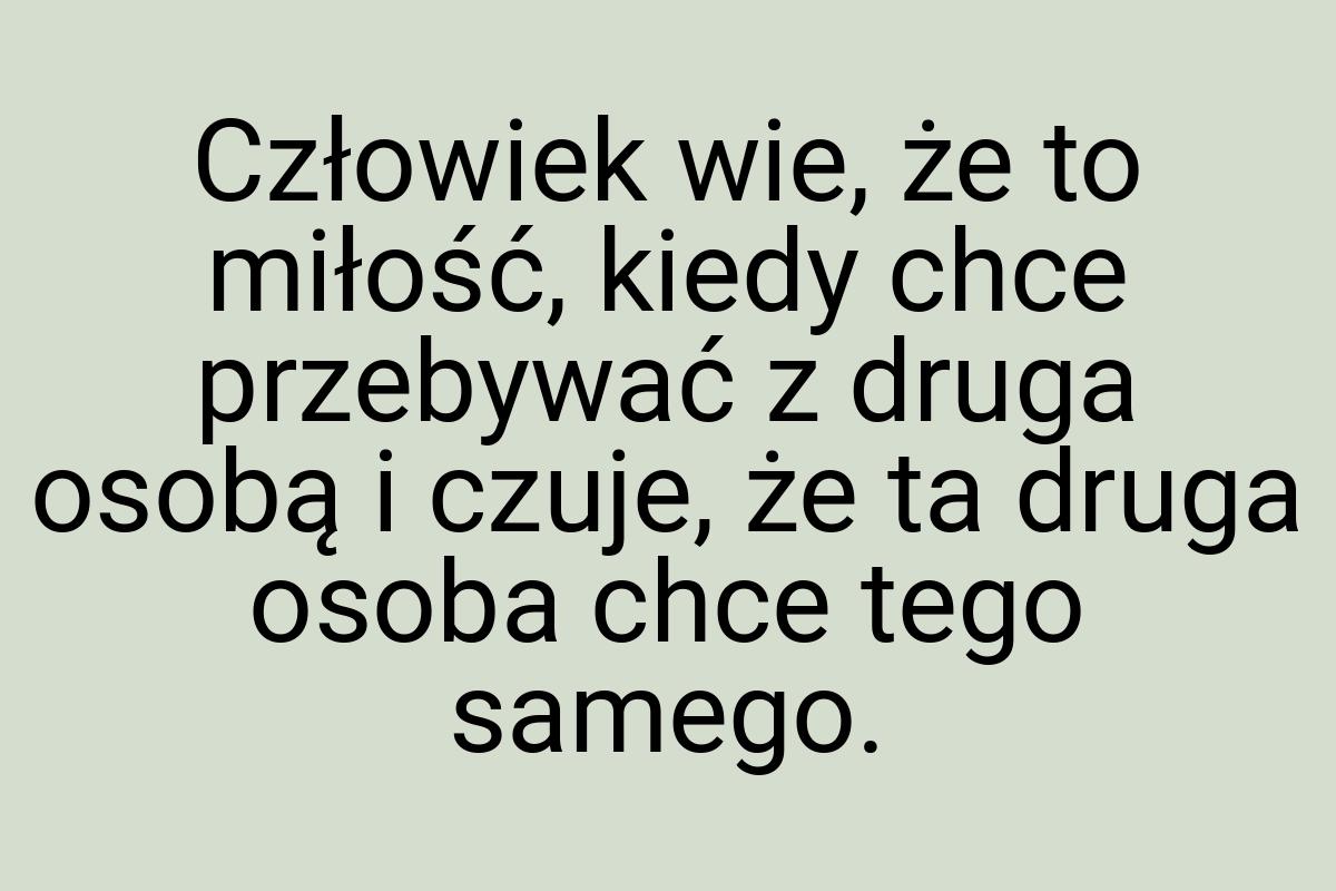 Człowiek wie, że to miłość, kiedy chce przebywać z druga