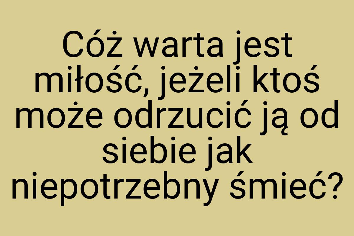 Cóż warta jest miłość, jeżeli ktoś może odrzucić ją od