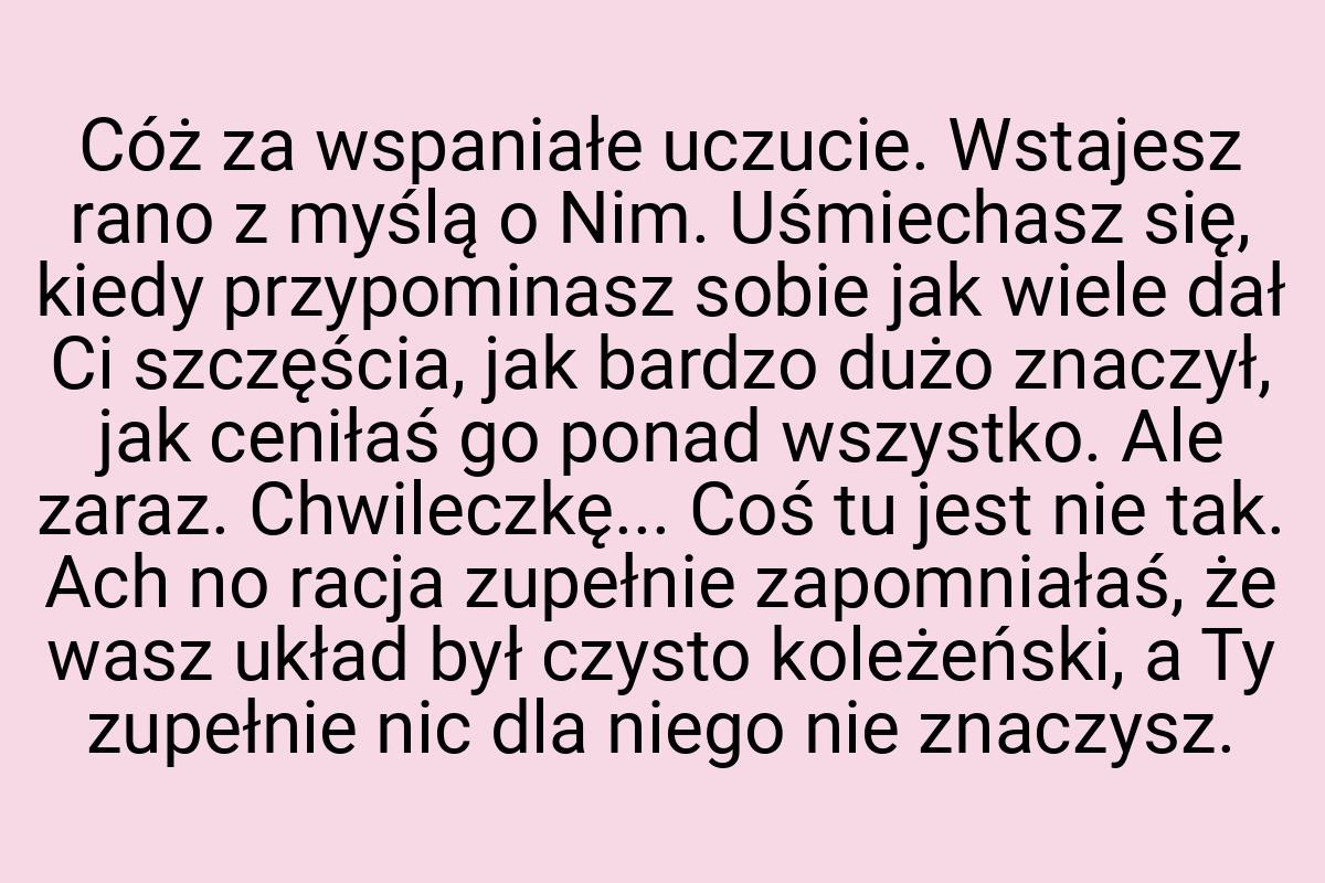 Cóż za wspaniałe uczucie. Wstajesz rano z myślą o Nim