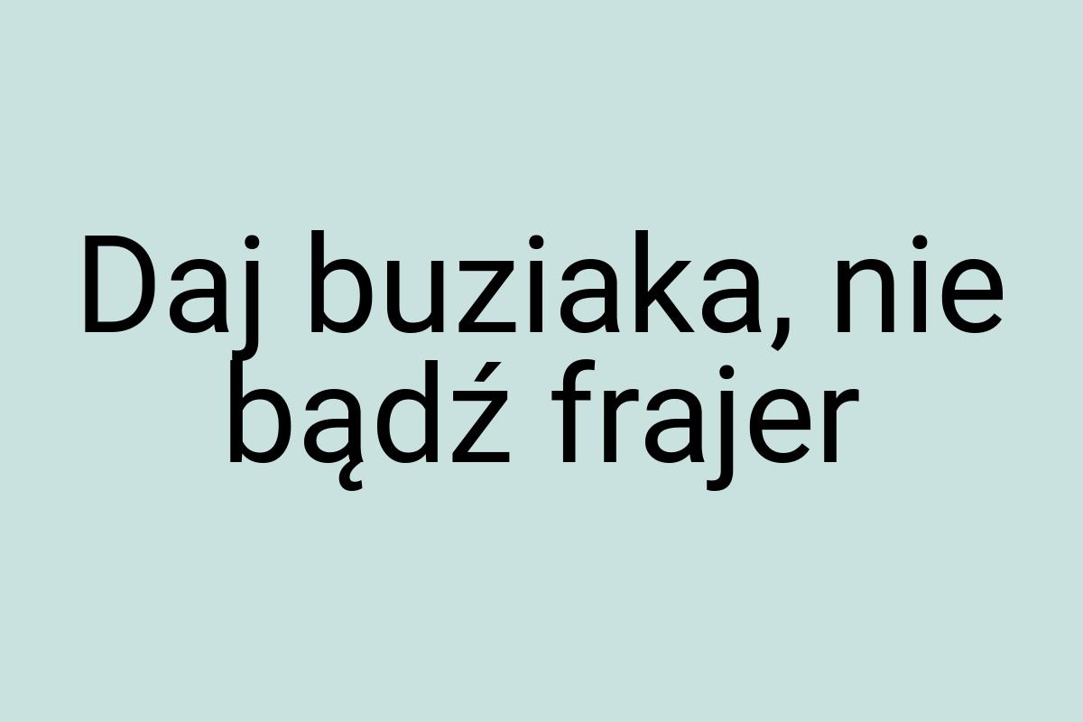 Daj buziaka, nie bądź frajer